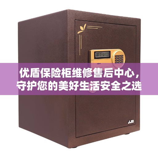 优盾保险柜维修售后中心，守护您的美好生活安全之选
