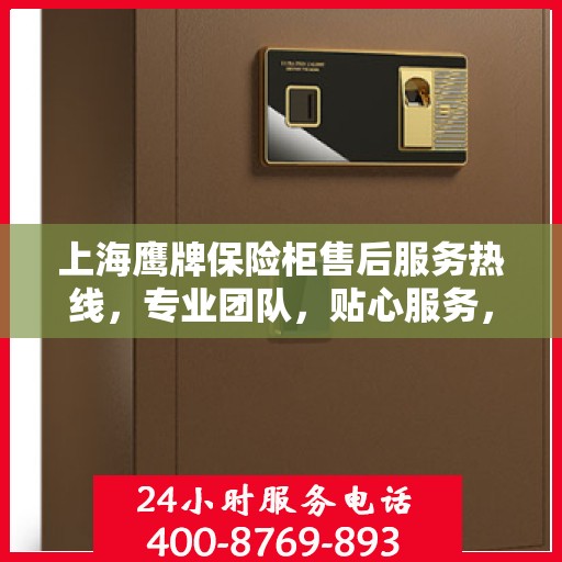 上海鹰牌保险柜售后服务热线，专业团队，贴心服务，为您的安全保驾护航。