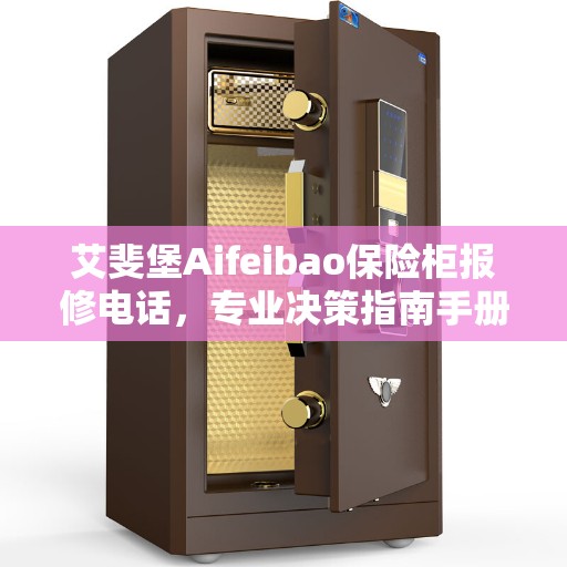 艾斐堡Aifeibao保险柜报修电话，专业决策指南手册