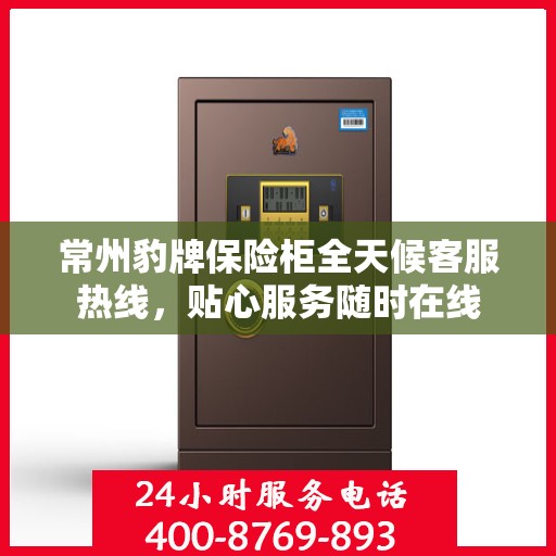 常州豹牌保险柜全天候客服热线，贴心服务随时在线