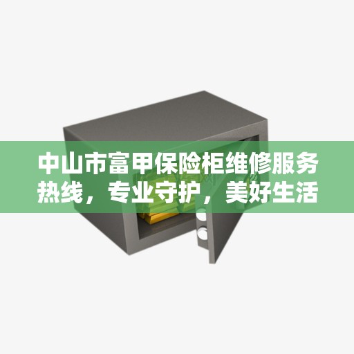 中山市富甲保险柜维修服务热线，专业守护，美好生活之选