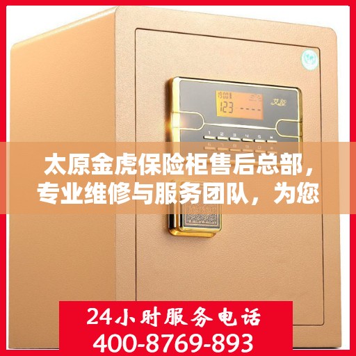 太原金虎保险柜售后总部，专业维修与服务团队，为您的安全保驾护航！