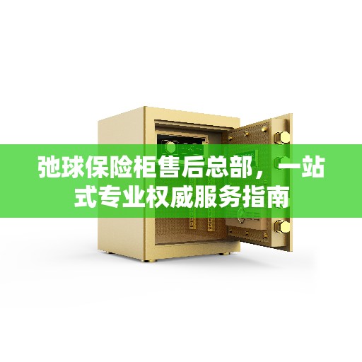弛球保险柜售后总部，一站式专业权威服务指南