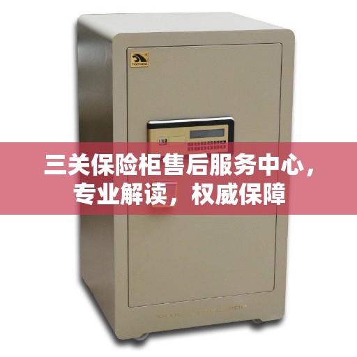 三关保险柜售后服务中心，专业解读，权威保障