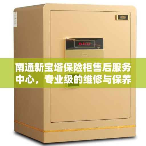 南通新宝塔保险柜售后服务中心，专业级的维修与保养服务