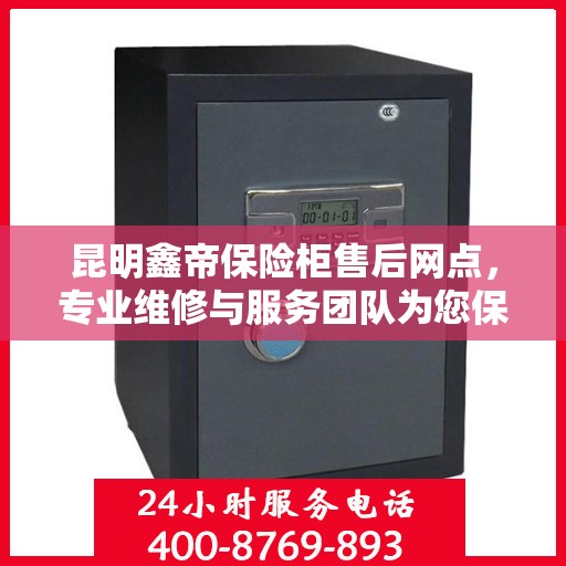 昆明鑫帝保险柜售后网点，专业维修与服务团队为您保驾护航