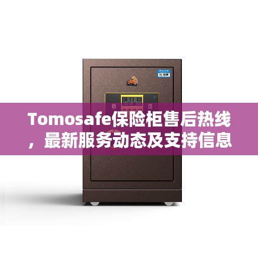 Tomosafe保险柜售后热线，最新服务动态及支持信息汇总