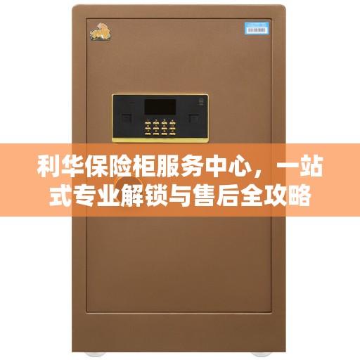 利华保险柜服务中心，一站式专业解锁与售后全攻略