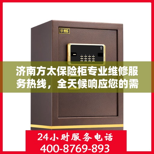 济南方太保险柜专业维修服务热线，全天候响应您的需求