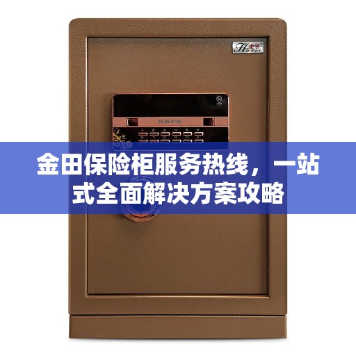 金田保险柜服务热线,一站式全面解决方案攻略 金田保险柜服务热线,一站式全面解决方案攻略