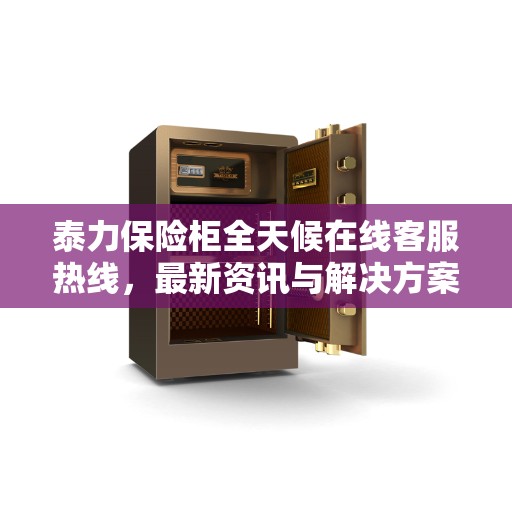 泰力保险柜全天候在线客服热线，最新资讯与解决方案支持
