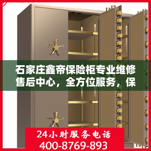 石家庄鑫帝保险柜专业维修售后中心，全方位服务，保障您的安全之选
