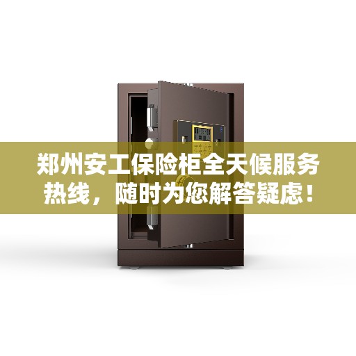 郑州安工保险柜全天候服务热线，随时为您解答疑虑！