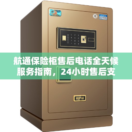 航通保险柜售后电话全天候服务指南，24小时售后支持详解