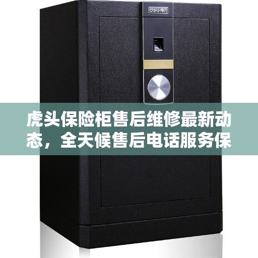 虎头保险柜售后维修最新动态，全天候售后电话服务保障