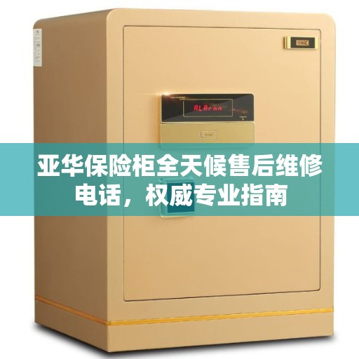 亚华保险柜全天候售后维修电话，权威专业指南