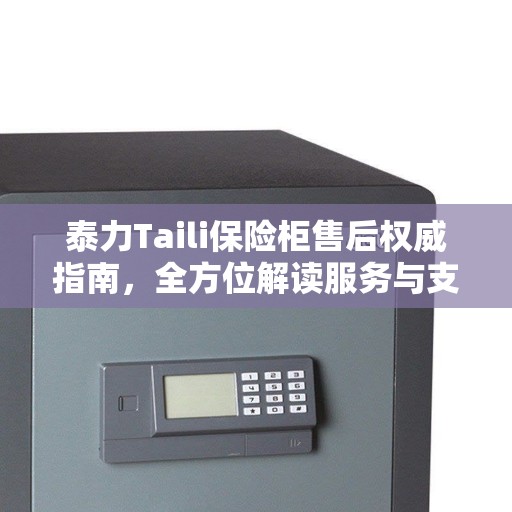 泰力Taili保险柜售后权威指南，全方位解读服务与支持