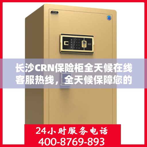 长沙CRN保险柜全天候在线客服热线，全天候保障您的安全，贴心服务不打烊