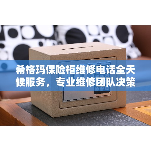 希格玛保险柜维修电话全天候服务，专业维修团队决策指南