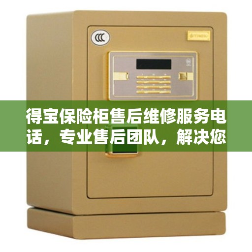 得宝保险柜售后维修服务电话，专业售后团队，解决您的决策指南！