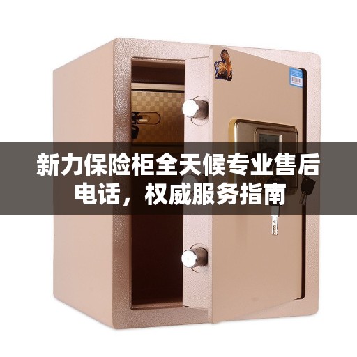 新力保险柜全天候专业售后电话，权威服务指南