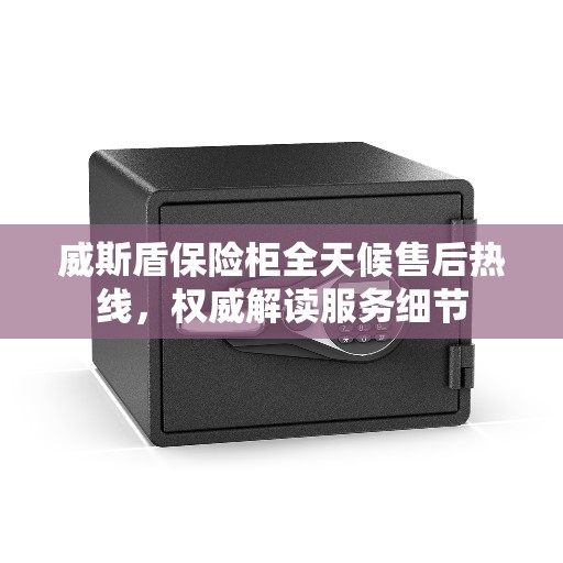 威斯盾保险柜全天候售后热线，权威解读服务细节
