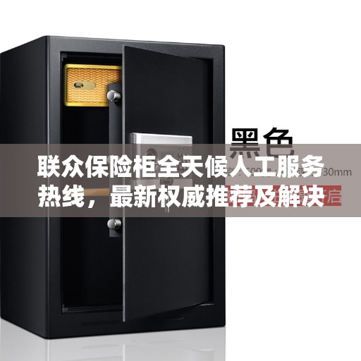 联众保险柜全天候人工服务热线,最新权威推荐及解决方案 联众保险柜全天候人工服务热线,最新权威推荐及解决方案