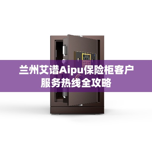 兰州艾谱Aipu保险柜客户服务热线全攻略
