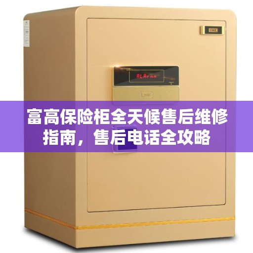 富高保险柜全天候售后维修指南，售后电话全攻略