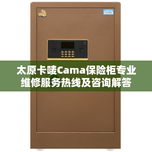 太原卡唛Cama保险柜专业维修服务热线及咨询解答
