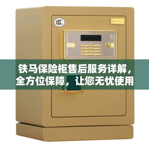 铁马保险柜售后服务详解，全方位保障，让您无忧使用！