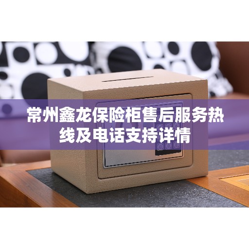 常州鑫龙保险柜售后服务热线及电话支持详情