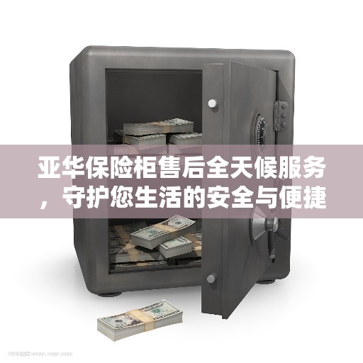 亚华保险柜售后全天候服务，守护您生活的安全与便捷