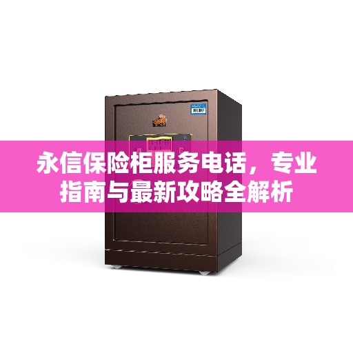 永信保险柜服务电话，专业指南与最新攻略全解析