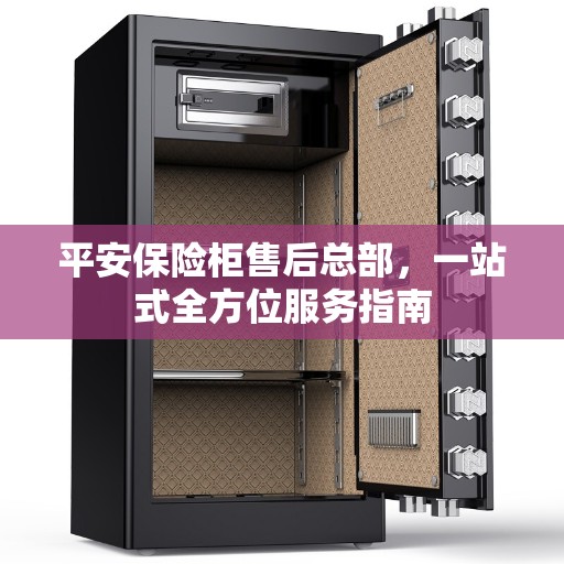 平安保险柜售后总部，一站式全方位服务指南