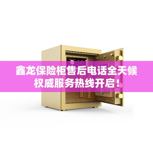 鑫龙保险柜售后电话全天候权威服务热线开启！