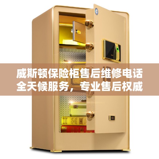 威斯顿保险柜售后维修电话全天候服务，专业售后权威指南
