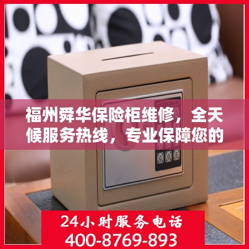 福州舜华保险柜维修，全天候服务热线，专业保障您的安全锁事无忧
