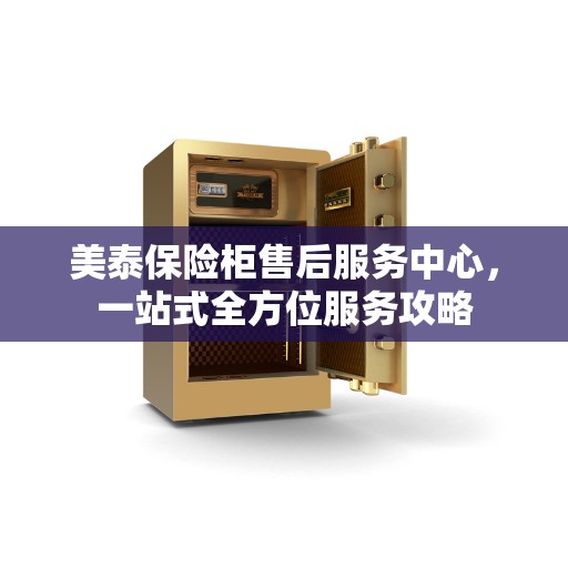 美泰保险柜售后服务中心，一站式全方位服务攻略