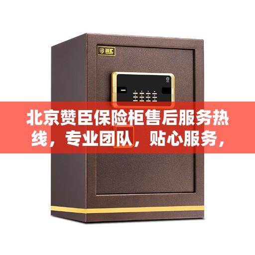 北京赞臣保险柜售后服务热线，专业团队，贴心服务，为您的安全保驾护航！