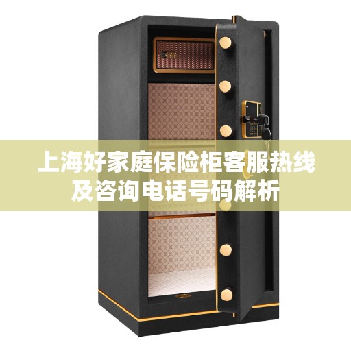上海好家庭保险柜客服热线及咨询电话号码解析