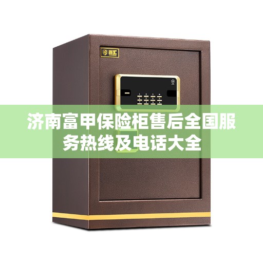 济南富甲保险柜售后全国服务热线及电话大全