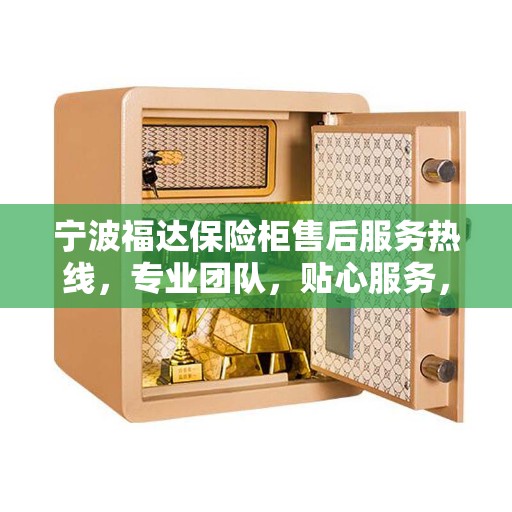 宁波福达保险柜售后服务热线，专业团队，贴心服务，全天候保障您的安全需求
