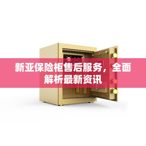 新亚保险柜售后服务，全面解析最新资讯