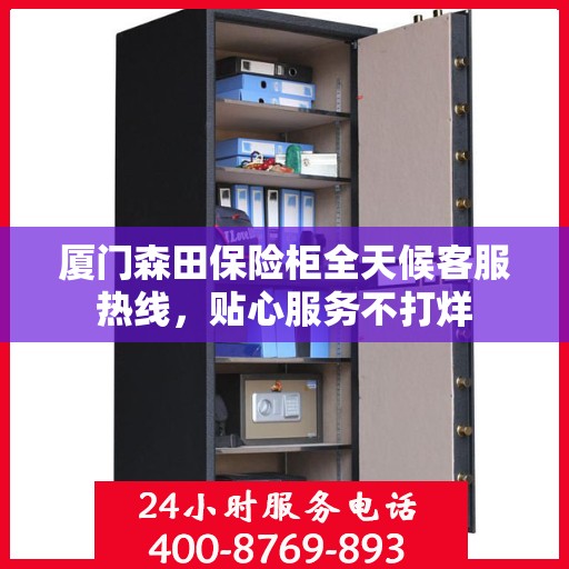 厦门森田保险柜全天候客服热线，贴心服务不打烊