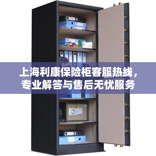 上海利康保险柜客服热线，专业解答与售后无忧服务
