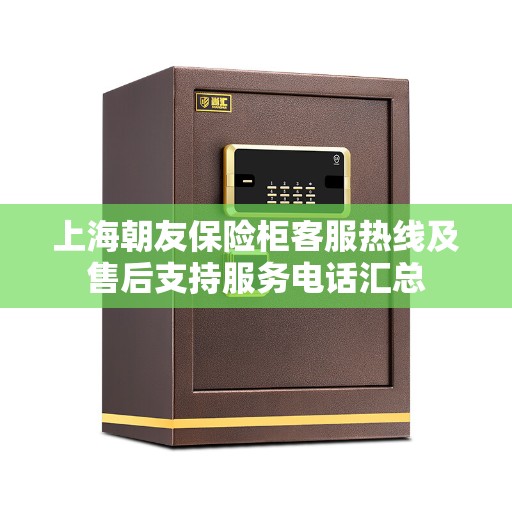 上海朝友保险柜客服热线及售后支持服务电话汇总