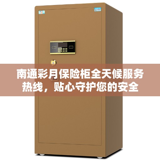 南通彩月保险柜全天候服务热线，贴心守护您的安全