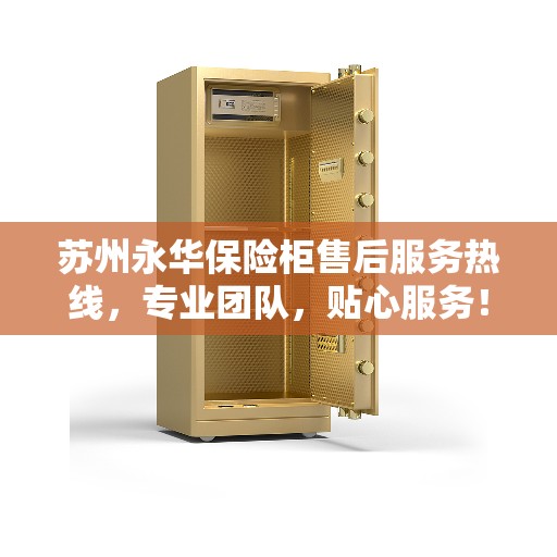 苏州永华保险柜售后服务热线，专业团队，贴心服务！