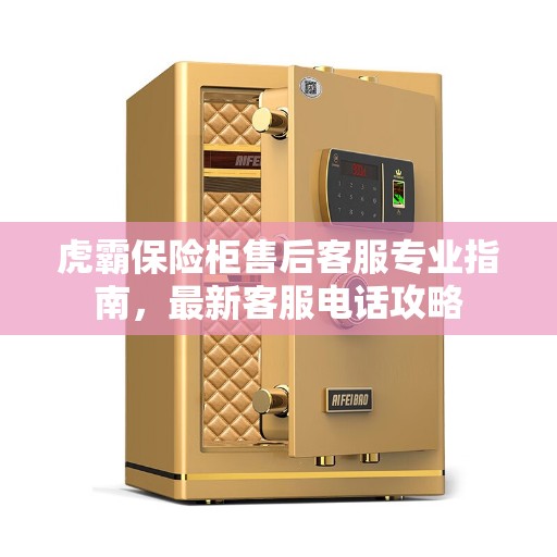 虎霸保险柜售后客服专业指南，最新客服电话攻略